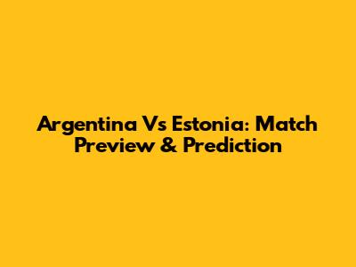 Argentina Vs Estonia: Match Preview & Prediction
