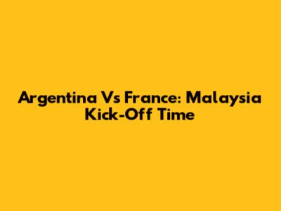 Argentina Vs France: Malaysia Kick-Off Time