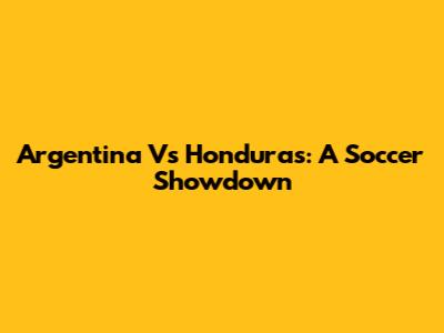 Argentina Vs Honduras: A Soccer Showdown