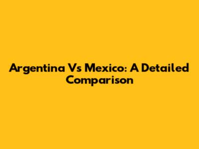 Argentina Vs Mexico: A Detailed Comparison