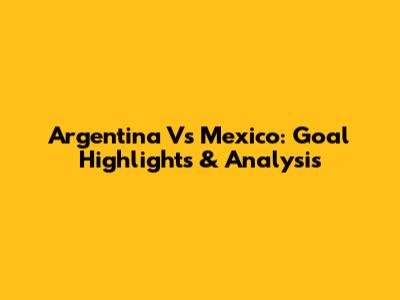 Argentina Vs Mexico: Goal Highlights & Analysis
