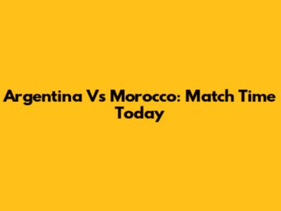 Argentina Vs Morocco: Match Time Today
