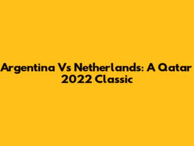 Argentina Vs Netherlands: A Qatar 2022 Classic