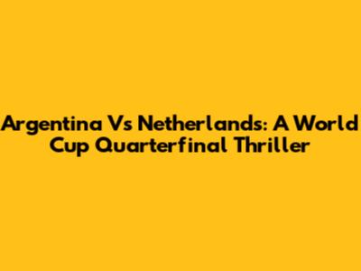 Argentina Vs Netherlands: A World Cup Quarterfinal Thriller