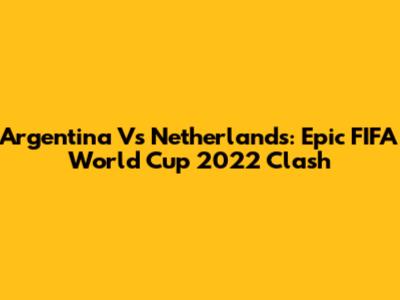 Argentina Vs Netherlands: Epic FIFA World Cup 2022 Clash