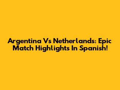 Argentina Vs Netherlands: Epic Match Highlights In Spanish!