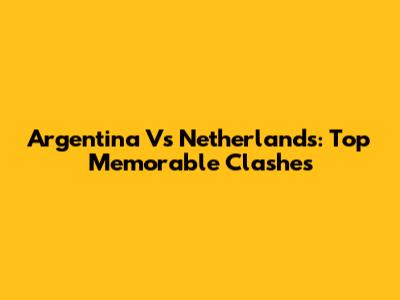Argentina Vs Netherlands: Top Memorable Clashes