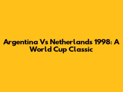 Argentina Vs Netherlands 1998: A World Cup Classic