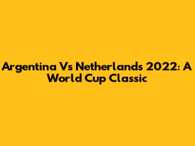 Argentina Vs Netherlands 2022: A World Cup Classic