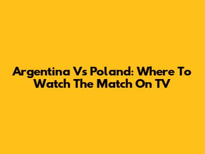 Argentina Vs Poland: Where To Watch The Match On TV