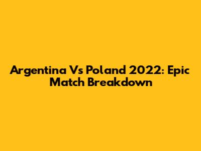 Argentina Vs Poland 2022: Epic Match Breakdown