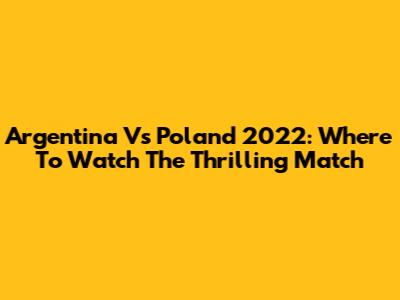 Argentina Vs Poland 2022: Where To Watch The Thrilling Match