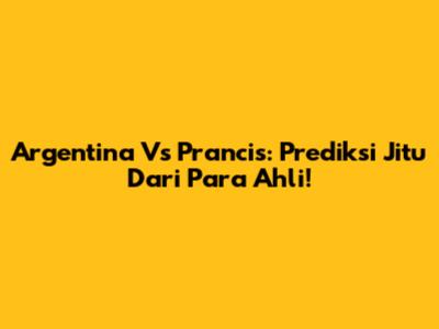 Argentina Vs Prancis: Prediksi Jitu Dari Para Ahli!