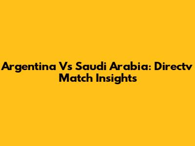 Argentina Vs Saudi Arabia: Directv Match Insights