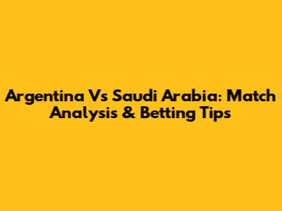 Argentina Vs Saudi Arabia: Match Analysis & Betting Tips