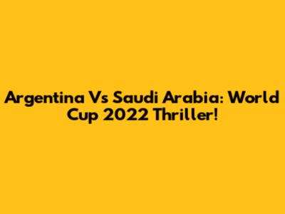 Argentina Vs Saudi Arabia: World Cup 2022 Thriller!