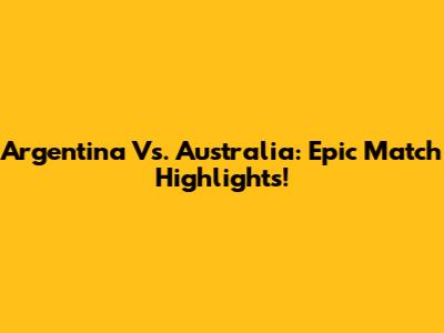 Argentina Vs. Australia: Epic Match Highlights!