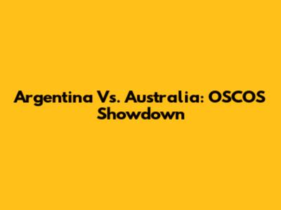 Argentina Vs. Australia: OSCOS Showdown
