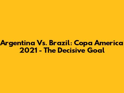Argentina Vs. Brazil: Copa America 2021 - The Decisive Goal