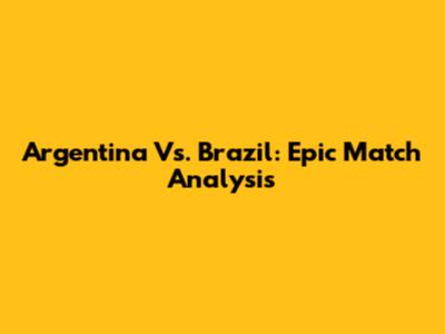 Argentina Vs. Brazil: Epic Match Analysis