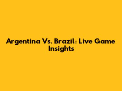 Argentina Vs. Brazil: Live Game Insights