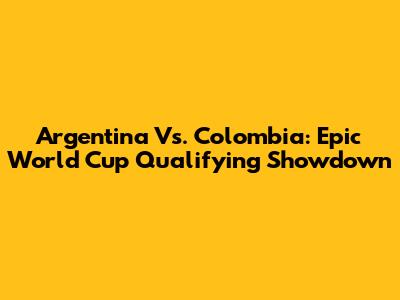 Argentina Vs. Colombia: Epic World Cup Qualifying Showdown