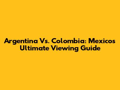 Argentina Vs. Colombia: Mexico's Ultimate Viewing Guide