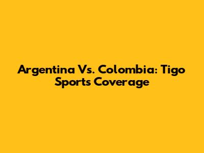 Argentina Vs. Colombia: Tigo Sports Coverage