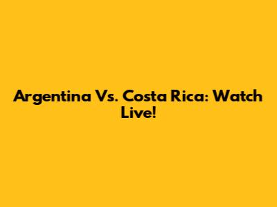 Argentina Vs. Costa Rica: Watch Live!