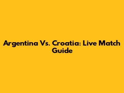 Argentina Vs. Croatia: Live Match Guide