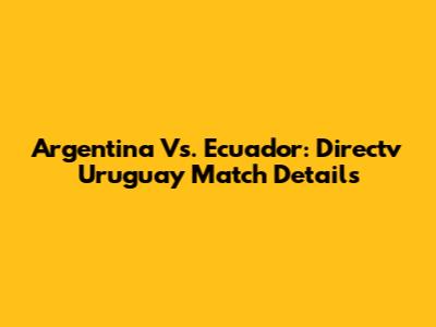 Argentina Vs. Ecuador: Directv Uruguay Match Details