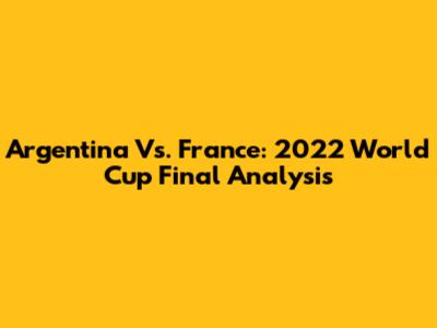 Argentina Vs. France: 2022 World Cup Final Analysis