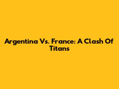 Argentina Vs. France: A Clash Of Titans