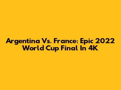 Argentina Vs. France: Epic 2022 World Cup Final In 4K