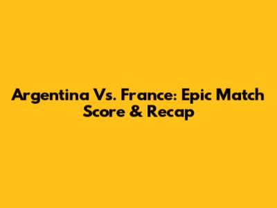 Argentina Vs. France: Epic Match Score & Recap