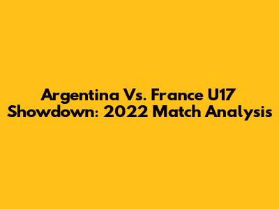 Argentina Vs. France U17 Showdown: 2022 Match Analysis