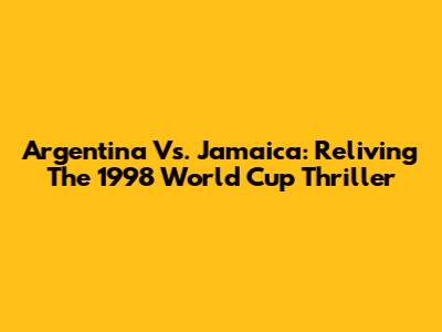 Argentina Vs. Jamaica: Reliving The 1998 World Cup Thriller