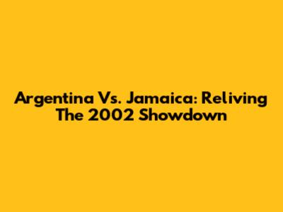 Argentina Vs. Jamaica: Reliving The 2002 Showdown