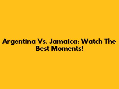Argentina Vs. Jamaica: Watch The Best Moments!