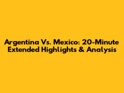 Argentina Vs. Mexico: 20-Minute Extended Highlights & Analysis