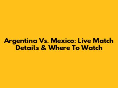 Argentina Vs. Mexico: Live Match Details & Where To Watch