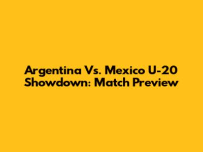 Argentina Vs. Mexico U-20 Showdown: Match Preview