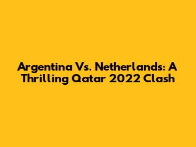 Argentina Vs. Netherlands: A Thrilling Qatar 2022 Clash