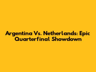 Argentina Vs. Netherlands: Epic Quarterfinal Showdown