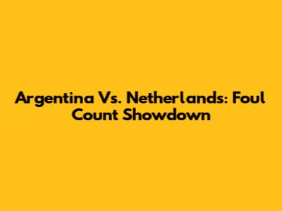 Argentina Vs. Netherlands: Foul Count Showdown