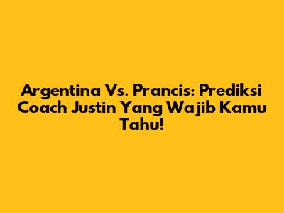 Argentina Vs. Prancis: Prediksi Coach Justin Yang Wajib Kamu Tahu!