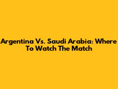 Argentina Vs. Saudi Arabia: Where To Watch The Match