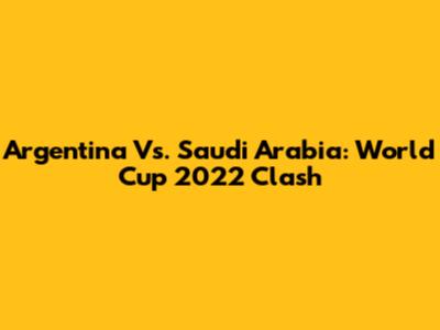 Argentina Vs. Saudi Arabia: World Cup 2022 Clash