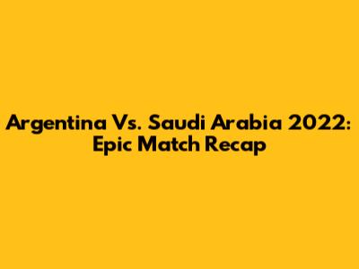 Argentina Vs. Saudi Arabia 2022: Epic Match Recap