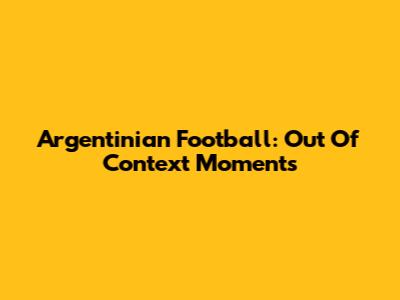 Argentinian Football: Out Of Context Moments